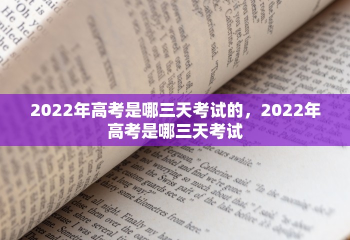 2022年高考是哪三天考试的，2022年高考是哪三天考试