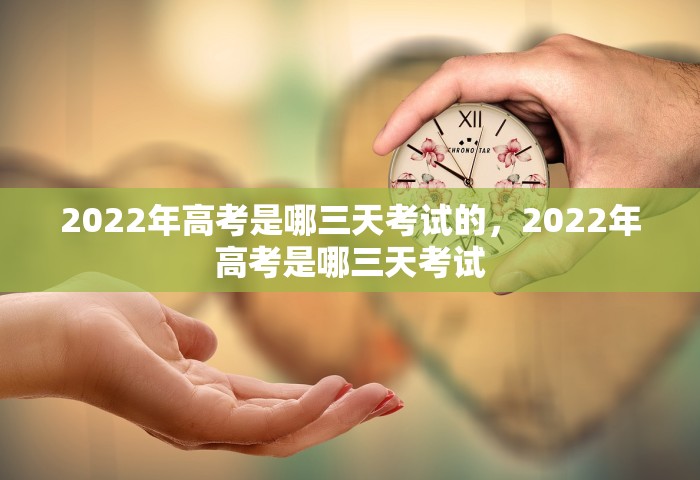 2022年高考是哪三天考试的，2022年高考是哪三天考试