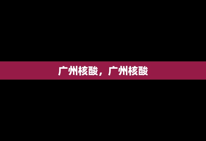 广州核酸	，广州核酸