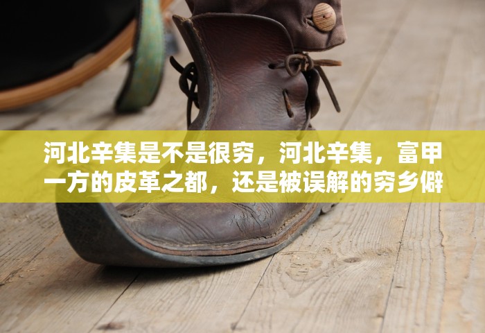 河北辛集是不是很穷，河北辛集	，富甲一方的皮革之都，还是被误解的穷乡僻壤？