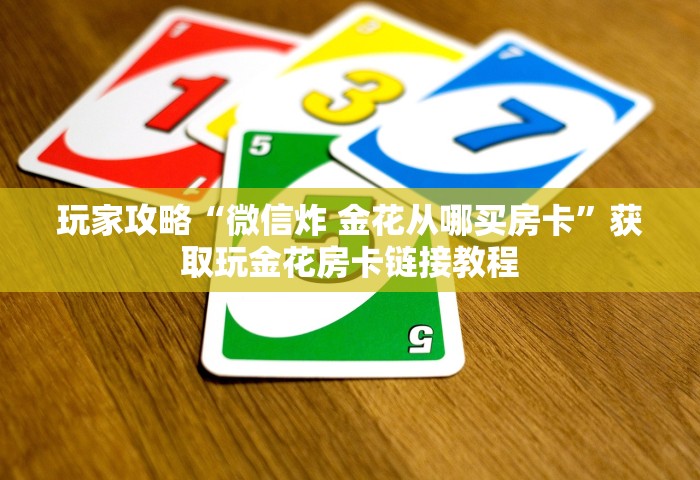 玩家攻略“微信炸 金花从哪买房卡”获取玩金花房卡链接教程