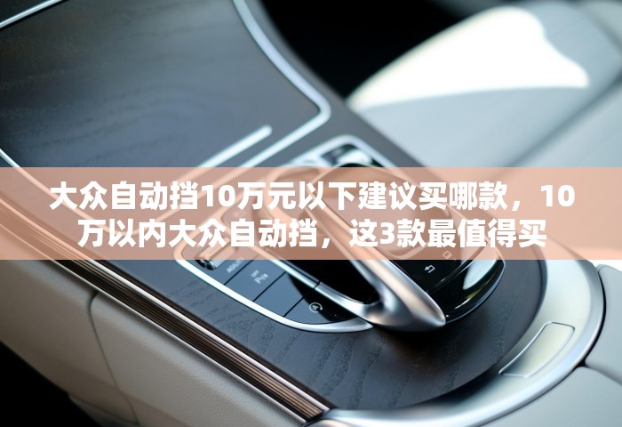 大众自动挡10万元以下建议买哪款，10万以内大众自动挡，这3款最值得买