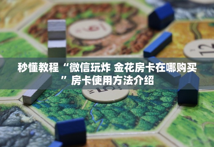 房卡全攻略“微信炸 金花链接房卡在哪里买”链接房卡怎么充值