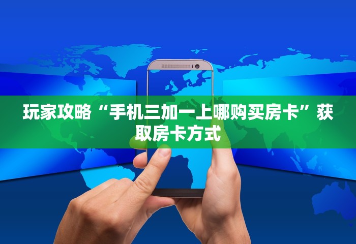 玩家攻略“手机三加一上哪购买房卡”获取房卡方式