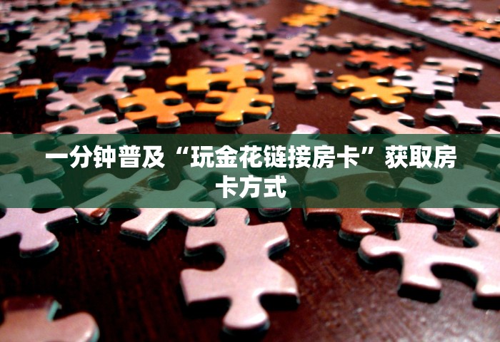 一分钟普及“玩金花链接房卡”获取房卡方式