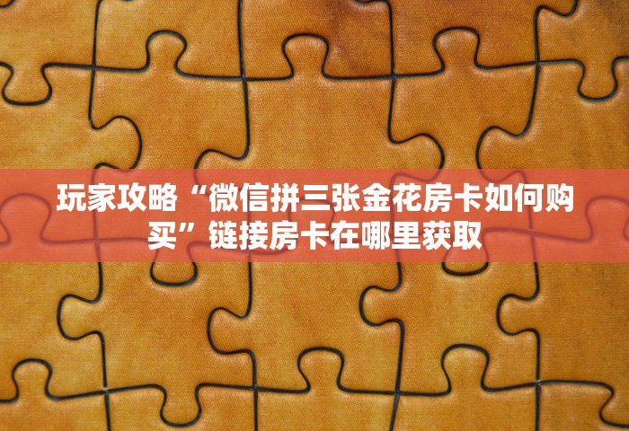 玩家攻略“微信拼三张金花房卡如何购买”链接房卡在哪里获取