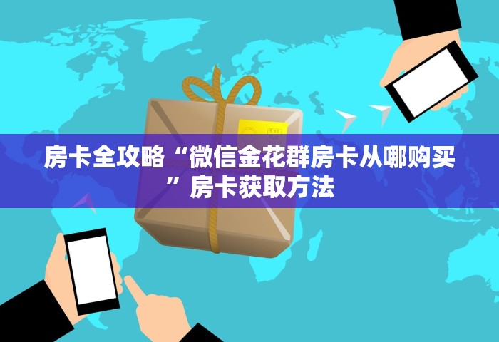 房卡全攻略“微信群链接房卡在哪里充	”获取房卡方式