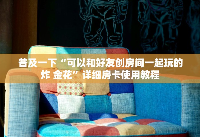 普及一下“可以和好友创房间一起玩的炸 金花	”详细房卡使用教程