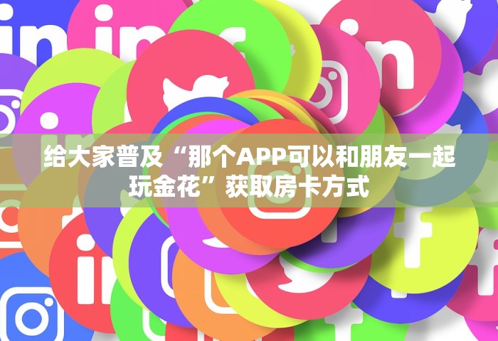 给大家普及“那个APP可以和朋友一起玩金花”获取房卡方式