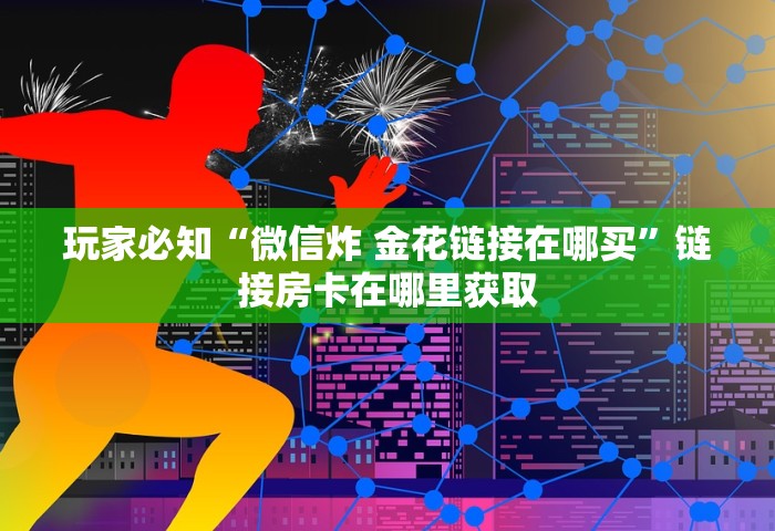 玩家必知“微信炸 金花链接在哪买”链接房卡在哪里获取
