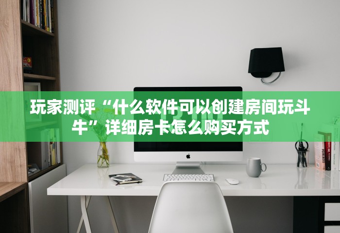 玩家测评“什么软件可以创建房间玩斗牛”详细房卡怎么购买方式