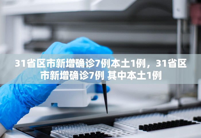 31省区市新增确诊7例本土1例	，31省区市新增确诊7例 其中本土1例
