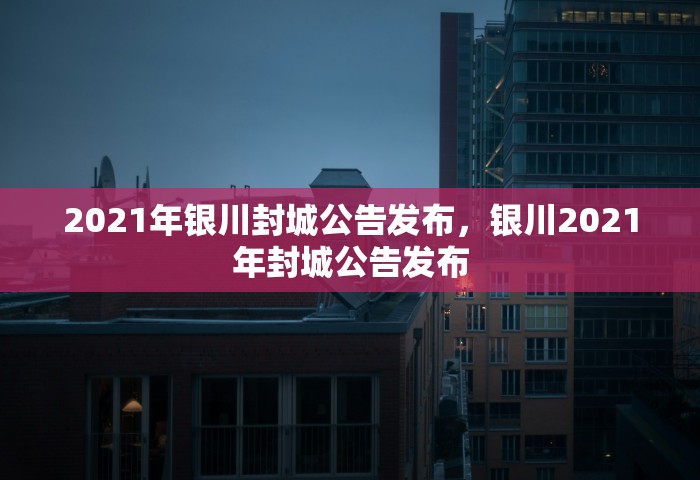 2021年银川封城公告发布，银川2021年封城公告发布