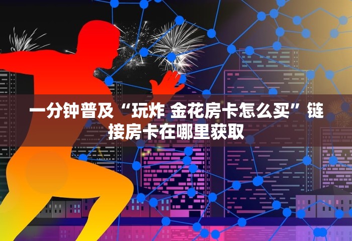 一分钟普及“玩炸 金花房卡怎么买	”链接房卡在哪里获取