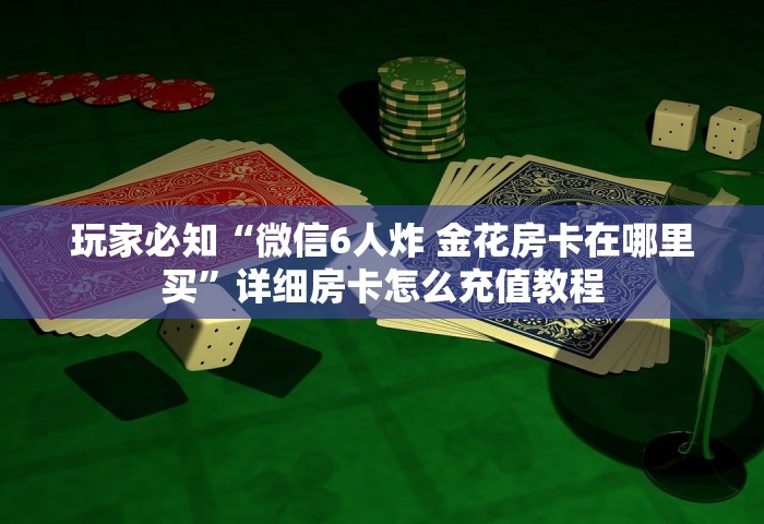 玩家必知“微信6人炸 金花房卡在哪里买”详细房卡怎么充值教程