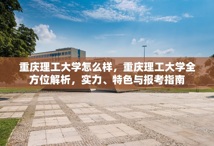 重庆理工大学怎么样	，重庆理工大学全方位解析，实力	、特色与报考指南
