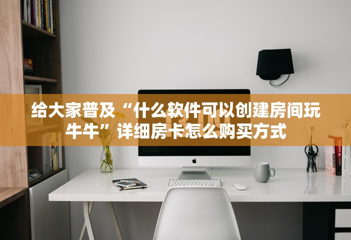 给大家普及“什么软件可以创建房间玩牛牛	”详细房卡怎么购买方式