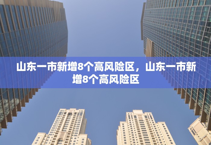 山东一市新增8个高风险区，山东一市新增8个高风险区