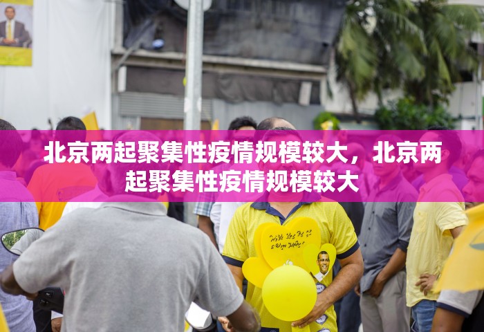 北京两起聚集性疫情规模较大，北京两起聚集性疫情规模较大