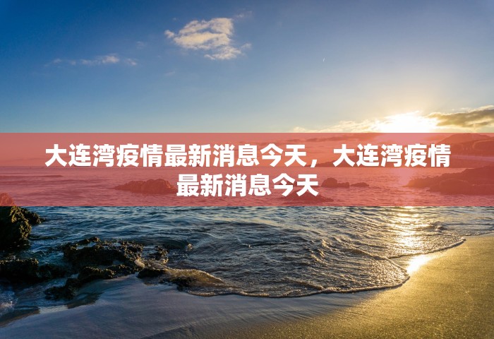 大连湾疫情最新消息今天	，大连湾疫情最新消息今天