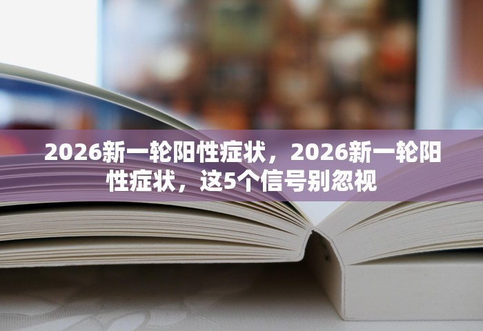 2026新一轮阳性症状，2026新一轮阳性症状，这5个信号别忽视