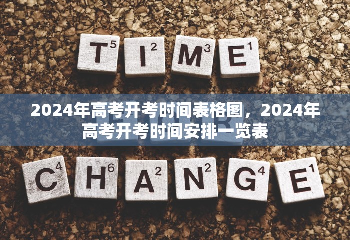 2024年高考开考时间表格图	，2024年高考开考时间安排一览表