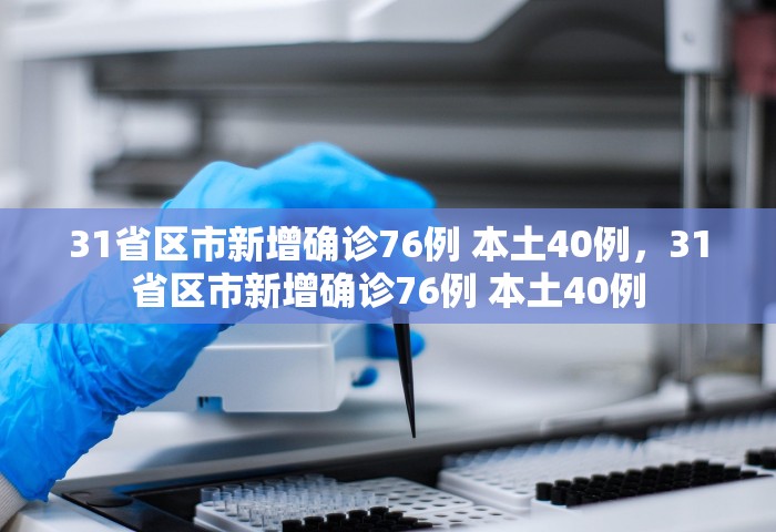 31省区市新增确诊76例 本土40例，31省区市新增确诊76例 本土40例