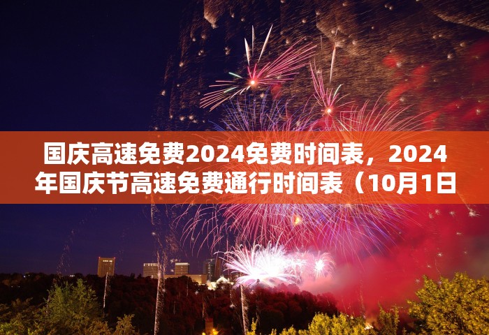 国庆高速免费2024免费时间表，2024年国庆节高速免费通行时间表（10月1日0时至10月7日24时）