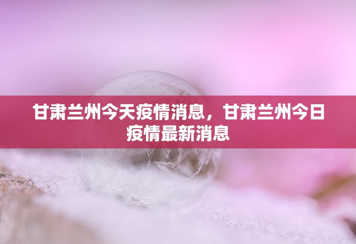 甘肃兰州今天疫情消息，甘肃兰州今日疫情最新消息