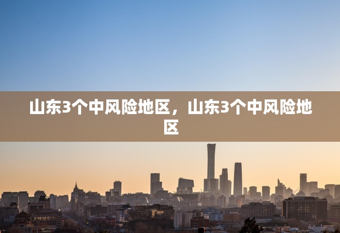 山东3个中风险地区，山东3个中风险地区
