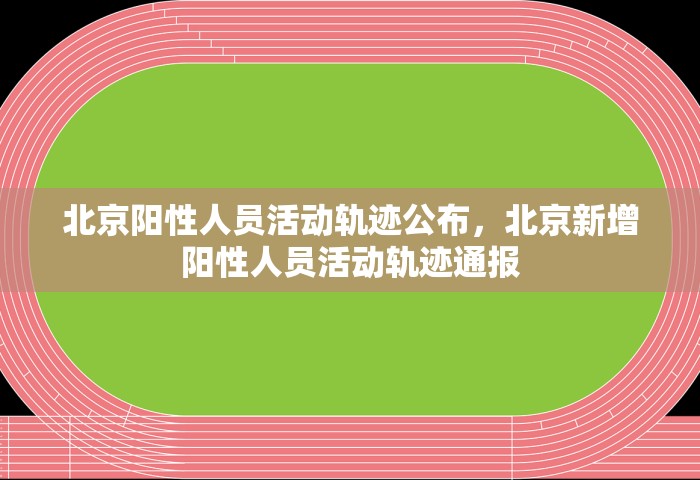 北京阳性人员活动轨迹公布，北京新增阳性人员活动轨迹通报