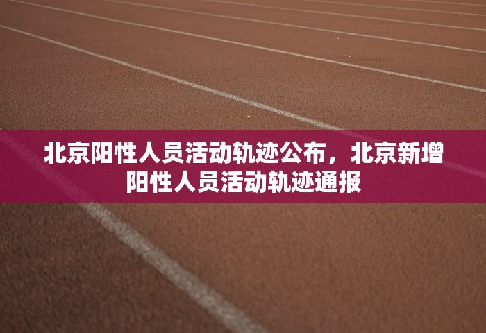 北京阳性人员活动轨迹公布，北京新增阳性人员活动轨迹通报