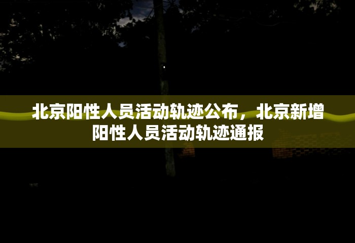 北京阳性人员活动轨迹公布，北京新增阳性人员活动轨迹通报