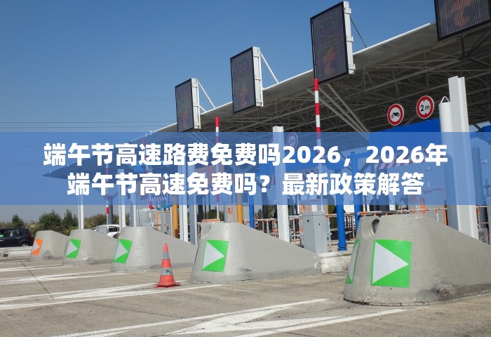 端午节高速路费免费吗2026	，2026年端午节高速免费吗？最新政策解答