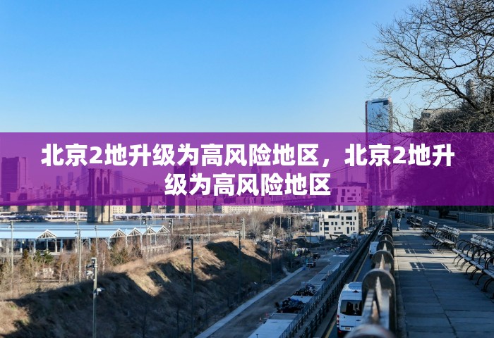 北京2地升级为高风险地区	，北京2地升级为高风险地区