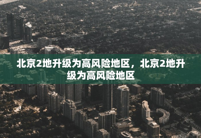 北京2地升级为高风险地区，北京2地升级为高风险地区