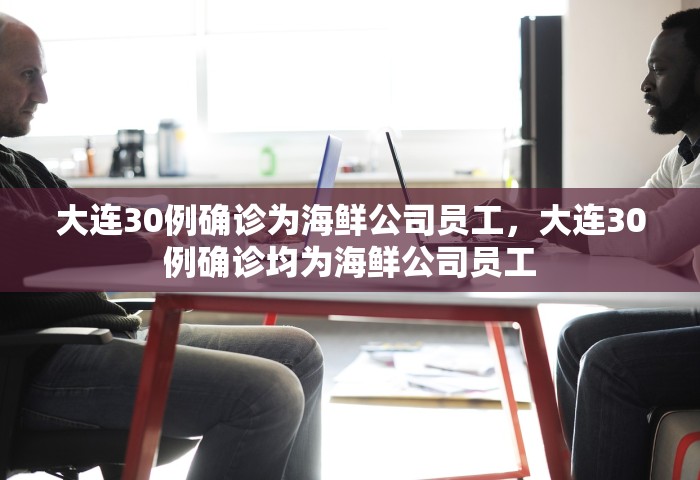 大连30例确诊为海鲜公司员工	，大连30例确诊均为海鲜公司员工