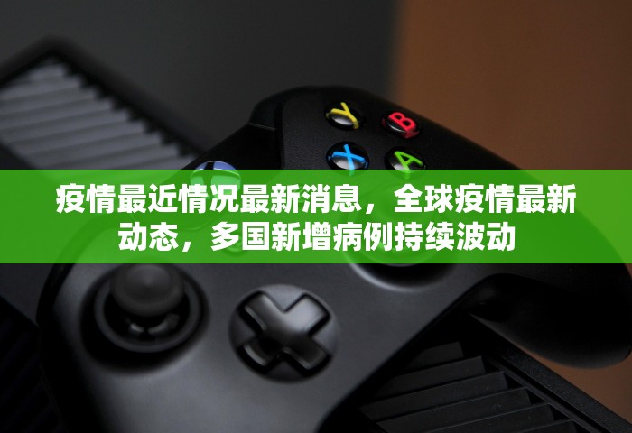 疫情最近情况最新消息，全球疫情最新动态，多国新增病例持续波动