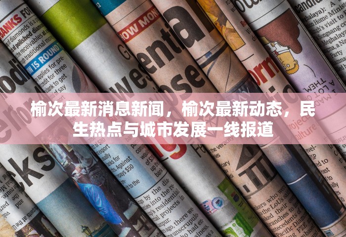 榆次最新消息新闻，榆次最新动态，民生热点与城市发展一线报道