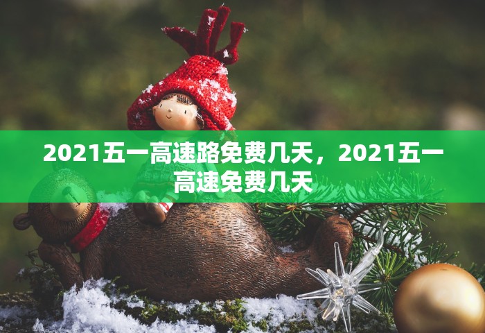 2021五一高速路免费几天	，2021五一高速免费几天