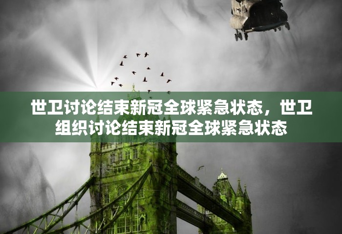 世卫讨论结束新冠全球紧急状态，世卫组织讨论结束新冠全球紧急状态