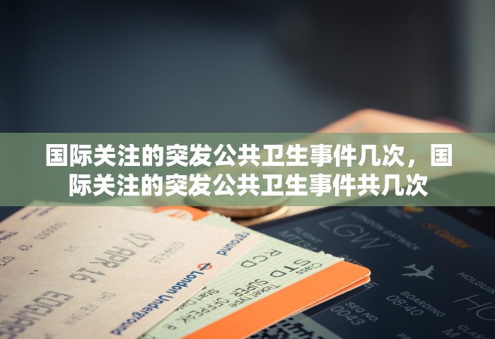 国际关注的突发公共卫生事件几次，国际关注的突发公共卫生事件共几次