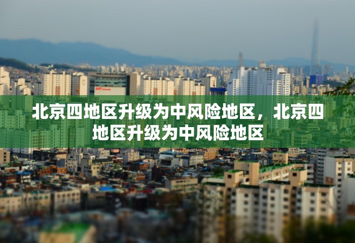 北京四地区升级为中风险地区，北京四地区升级为中风险地区