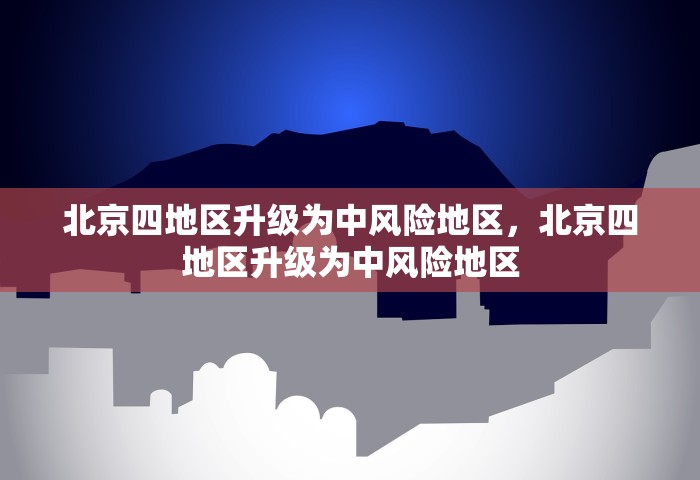 北京四地区升级为中风险地区	，北京四地区升级为中风险地区