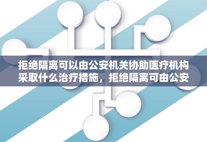 拒绝隔离可以由公安机关协助医疗机构采取什么治疗措施，拒绝隔离可由公安机关协助医疗机构采取强制隔离治疗措施