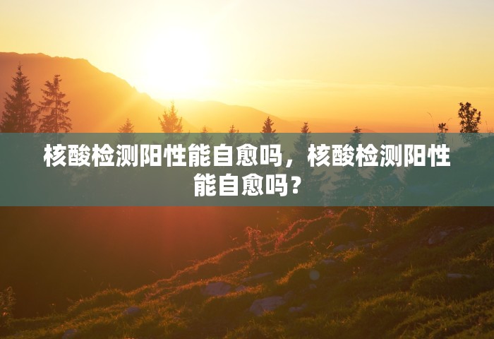 核酸检测阳性能自愈吗	，核酸检测阳性能自愈吗？