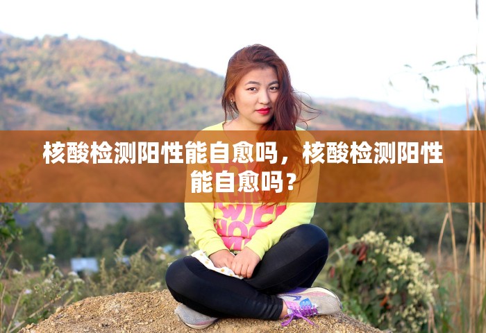 核酸检测阳性能自愈吗，核酸检测阳性能自愈吗？