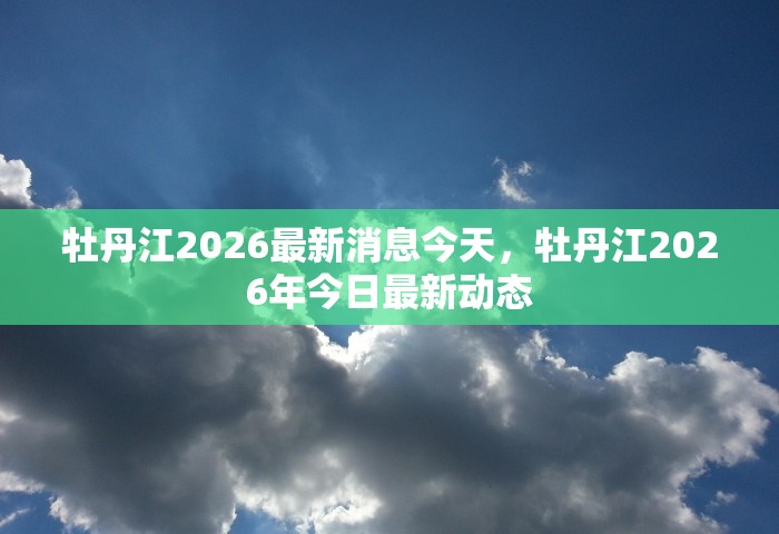 牡丹江2026最新消息今天，牡丹江2026年今日最新动态