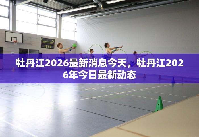 牡丹江2026最新消息今天，牡丹江2026年今日最新动态