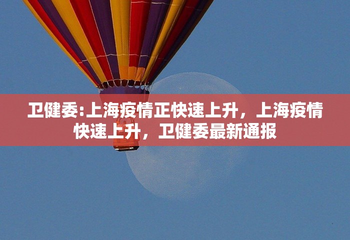 卫健委:上海疫情正快速上升	，上海疫情快速上升，卫健委最新通报